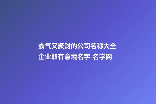 霸气又聚财的公司名称大全 企业取有意境名字-名学网-第1张-公司起名-玄机派